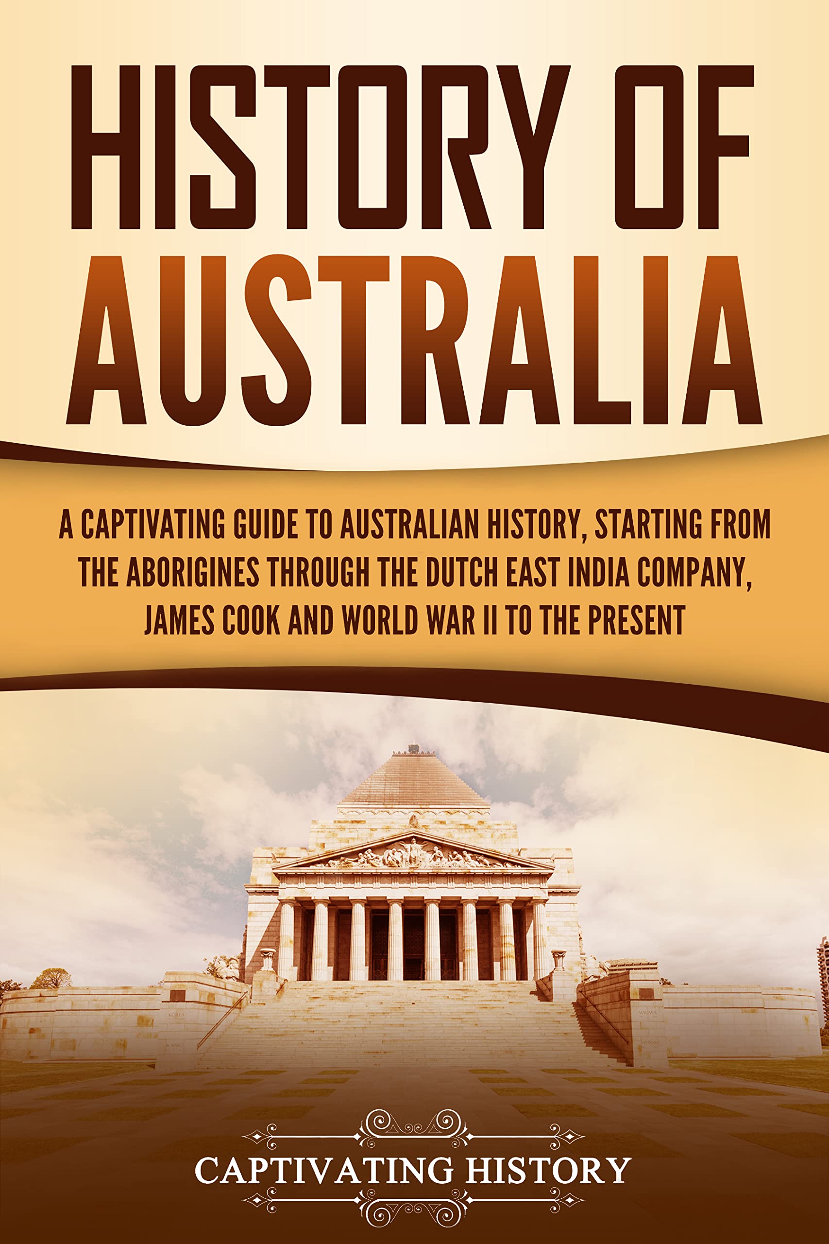 History of Australia: A Captivating Guide to Australian History, Starting from the Aborigines Through the Dutch East India Company, James Cook, and World War II to the Present (Australasia)
