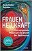 Frauenheilkraft: Das vergessene Wissen um die Urkraft der Gebärmutter. Mit Tipps zur Selbstheilung häufiger Frauenbeschwerden