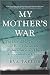 My Mother's War: The Incredible True Story of How a Resistance Fighter Survived Three Concentration Camps – A Gripping Dutch WWII Memoir of Espionage and Wartime Bravery