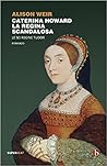 Caterina Howard. La regina scandalosa by Alison Weir