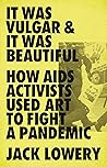 It Was Vulgar and It Was Beautiful: How AIDS Activists Used Art to Fight a Pandemic Book cover for It Was Vulgar and It Was Beautiful: How AIDS Activists Used Art to Fight a Pandemic