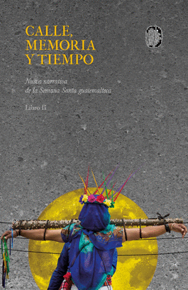 Calle, memoria y tiempo. Nueva narrativa de la Semana Santa guatemalteca. Libro II