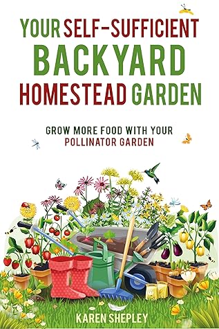 Your Self-Sufficient Backyard Homestead Garden: Grow More Food With Your Pollinator Garden
