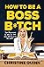 How to Be a Boss B*tch: Never Apologize, Build Your Brand, and Succeed on Your Terms