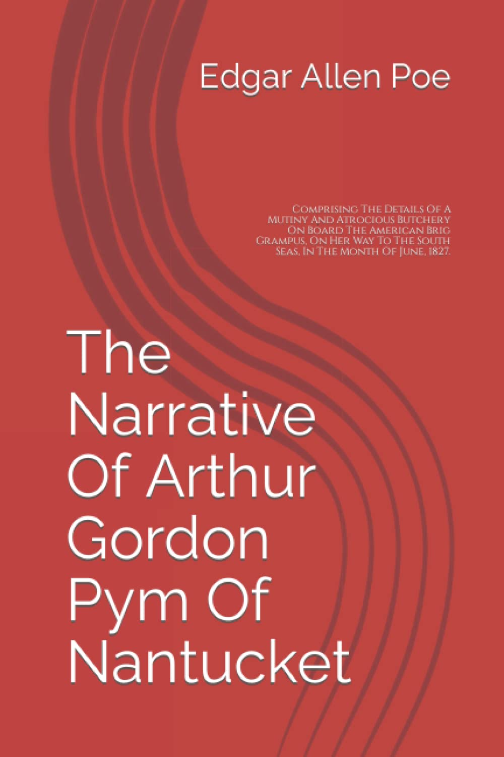 The Narrative Of Arthur Gordon Pym Of Nantucket: Comprising The Details Of A Mutiny And Atrocious Butchery On Board The American Brig Grampus, On Her Way To The South Seas, In The Month Of June, 1827.