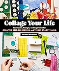 Collage Your Life: Techniques, Prompts, and Inspiration for Creative Self-Expression and Visual Storytelling