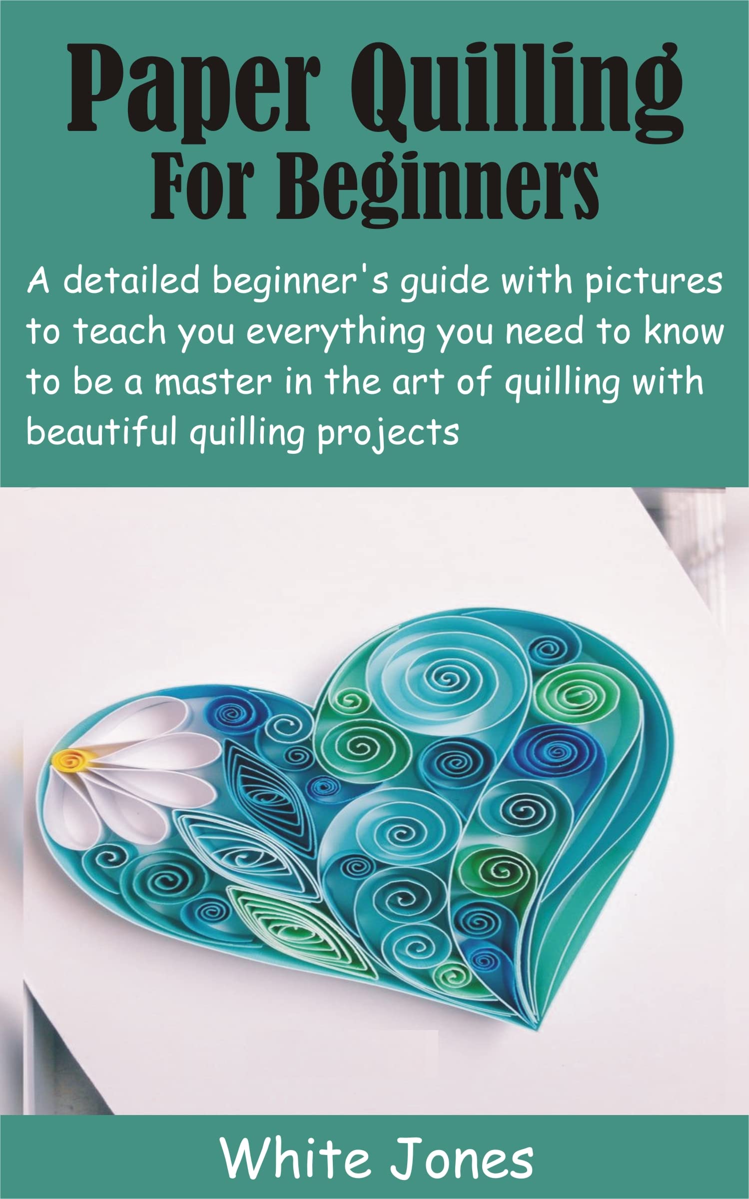 Paper Quilling For Beginners: A detailed beginner’s guide with pictures to teach you everything you need to know to be a master in the art of quilling with beautiful quilling projects (Kindle Edition)