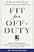 Fit For Off-Duty: A Manual for Law Enforcement Officers: Healing from Work-Related Trauma, Restoring Personal Relationships, and Thriving at Home