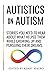 Autistics on Autism: Stories You Need to Hear About What Helped Them While Growing Up and Pursuing Their Dreams