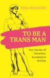 To Be A Trans Man by Ezra Woodger