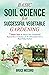 Basic Soil Science for Successful Vegetable Gardening: 7 Simple Steps to Ensure Your Traditional, Raised-Bed, Container, or No-Till Garden Isn't a Weed-Filled Failure