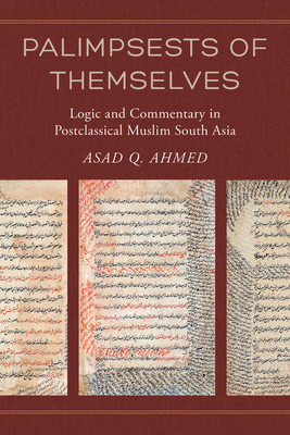 Palimpsests of Themselves: Logic and Commentary in Postclassical Muslim South Asia (Berkeley Series in Postclassical Islamic Scholarship) (Volume 5)