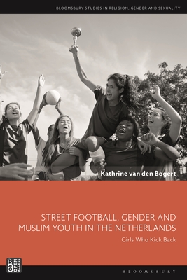 Street Football, Gender and Muslim Youth in the Netherlands: Girls Who Kick Back (Bloomsbury Studies in Religion, Gender, and Sexuality)