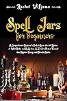 Spell Jars for Beginners: A Comprehensive Beginner’s Guide to Learn about the Realms of Witch Bottles and Spells from A-Z and to Protect Yourself from Negative Energy and Harmful Spirits Spell Jars for Beginners: A Comprehensive Beginner’s Guide to Learn about the Realms of Witch Bottles and Spells from A-Z and to Protect Yourself from Negative Energy and Harmful Spirits