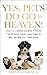 Yes, Pets Do Go To Heaven!: How To Communicate With Pets In The Afterlife, Understand Signs & Why You Will See Them Again