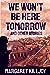 We Won't Be Here Tomorrow a...