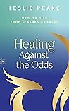 Healing Against The Odds: How To Rise From The Ashes Of Cancer