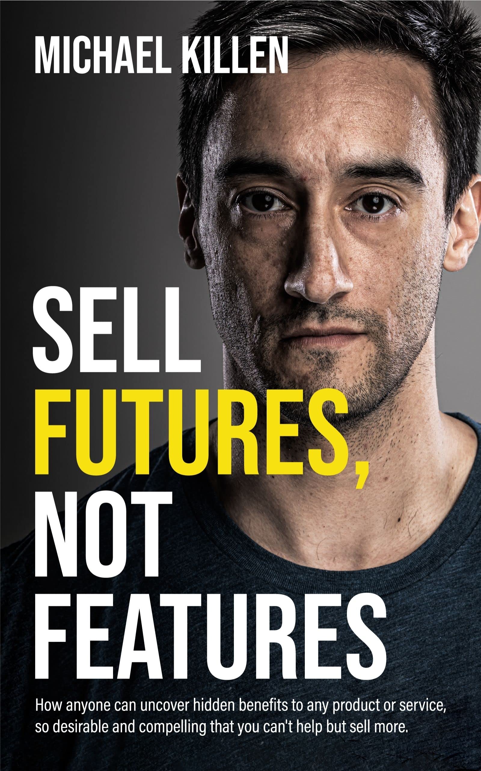 Sell Futures, Not Features: How anyone can uncover hidden benefits to any product or service, so desirable and compelling that you can't help but sell more (Kindle Edition)