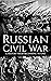 Russian Civil War: A History from Beginning to End (History of Russia)
