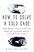 How to Solve a Cold Case: And Everything Else You Wanted To Know About Catching Killers