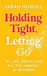 Holding Tight, Letting Go: My Life, Death and All the Madness In Between