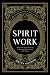 Spirit Work: A Guide to Communicating & Forming Relationships with Spirits