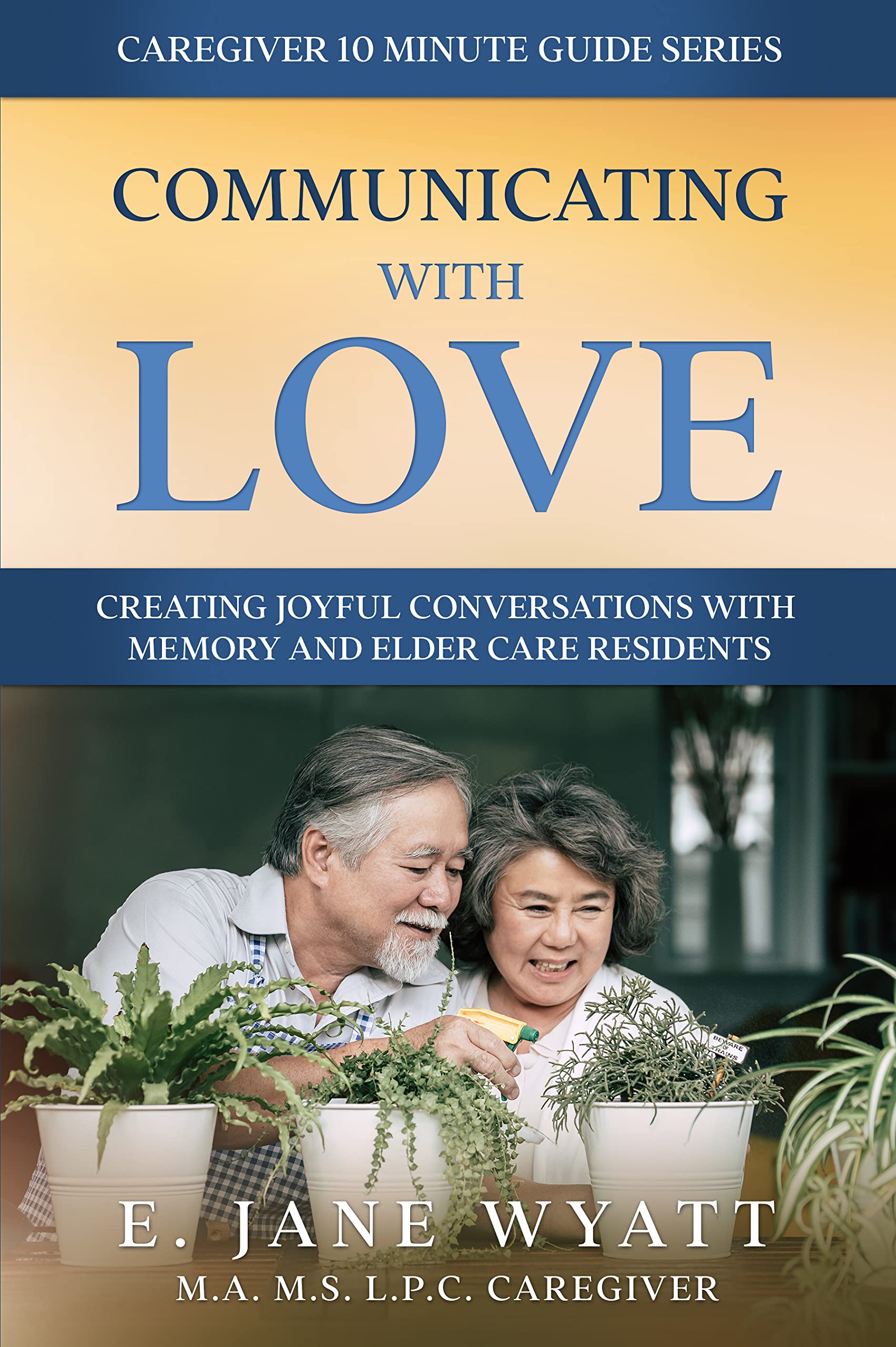 Communicating with Love: Creating Joyful Conversations With Memory and Eldercare Residents (The Caregiver 10 Minute Guide Series)