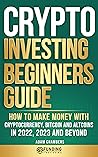 Crypto Investing Beginner's Guide: How to Make Money with Cryptocurrency, Bitcoin and Altcoins in 2022, 2023 and Beyond (Investing for Beginners)