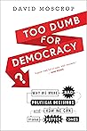 Too Dumb for Democracy?: Why We Make Bad Political Decisions and How We Can Make Better Ones