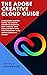 The Adobe Creative Cloud Guide: A Beginner-Expert Guide to Create Graphics Designs, Edit Videos, Web Development and Photography with Adobe Creative Cloud