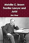 Melville C. Brown Frontier Lawyer and Jurist by Kim Viner Melville C. Brown Frontier Lawyer and Jurist by Kim Viner