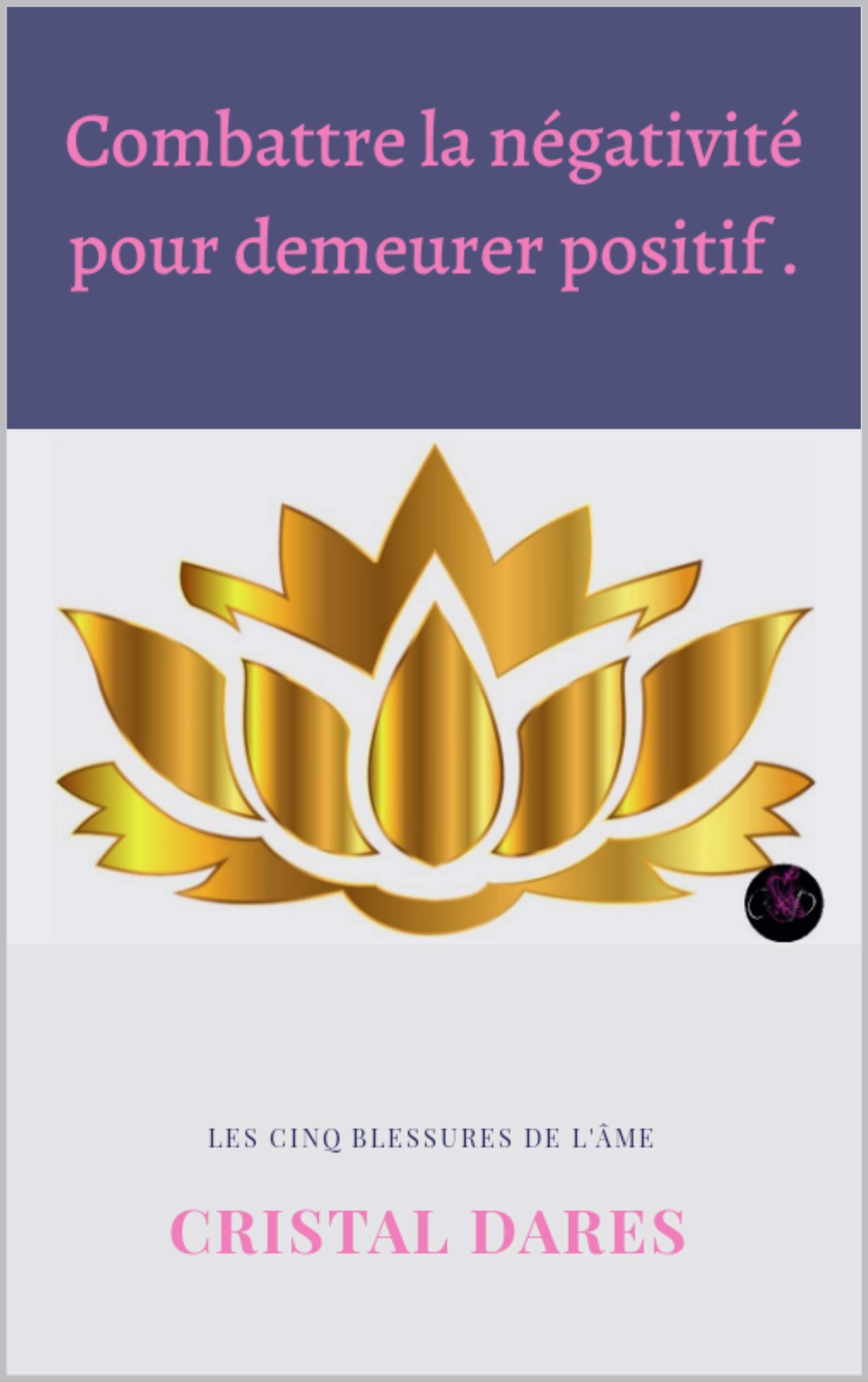 Combattre la négativité pour demeurer positif . : Les cinq blessures de l'âme (French Edition)