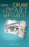 How To Draw & Find Your Art Message: Step-by-Step Drawing Guide for Beginners. With Techniques on How to Express Yourself & Develop Your Style How To Draw & Find Your Art Message: Step-by-Step Drawing Guide for Beginners. With Techniques on How to Express Yourself & Develop Your Style