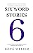Six Word Stories: A New Collection of Six Word Wonders - Stories, Poems, Memoirs, and Jokes, told in only six words.