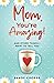 Mom, You're Amazing! And Other Things I Want to Tell You