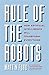 Rule of the Robots: How Artificial Intelligence Will Transform Everything