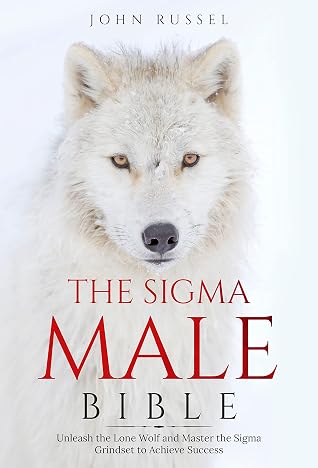 The Sigma Male Bible: Unleash the Lone Wolf and Master the Sigma Grindset to Achieve Success