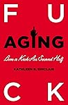 Fuck Aging: Live a Kick-Ass Second Half Fuck Aging: Live a Kick-Ass Second Half