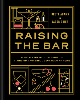 Raising the Bar: A Bottle-by-Bottle Guide to Mixing Masterful Cocktails at Home (Hardcover)