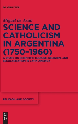 Science and Catholicism in Argentina (1750–1960): A Study on Scientific Culture, Religion, and Secularisation in Latin America (Religion and Society, 89)