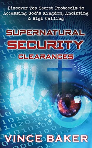 Supernatural Security Clearances: Discover Top Secret Protocols to Accessing God’s Kingdom, Anointing & High Calling