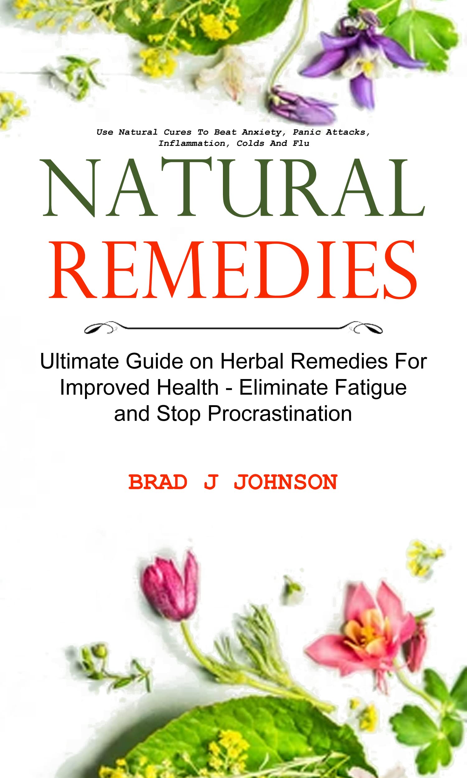 Natural Remedies: Ultimate Guide on Herbal Remedies For Improved Health - Eliminate Fatigue and Stop Procrastination (Use Natural Cures To Beat Anxiety, Panic Attacks, Inflammation, Colds And Flu)