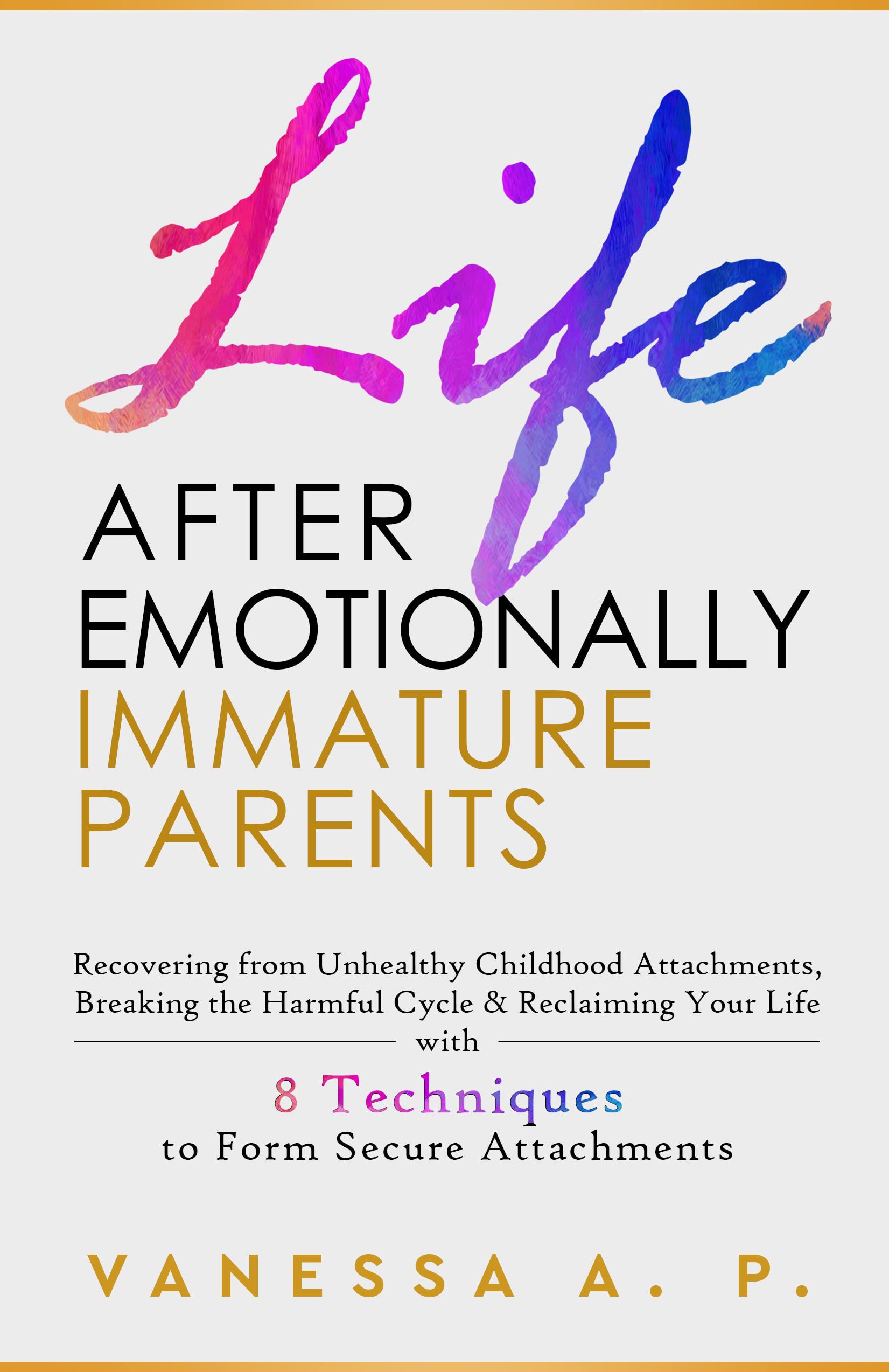 LIFE AFTER EMOTIONALLY IMMATURE PARENTS: RECOVERING FROM UNHEALTHY CHILDHOOD ATTACHMENTS, BREAKING THE HARMFUL CYCLE & RECLAIMING YOUR LIFE WITH 8 TECHNIQUES TO FORM SECURE ATTACHMENTS (Kindle Edition)