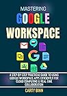 MASTERING GOOGLE WORKSPACE: A Step-By-Step Practical Guide to Using Google Workspace Apps Efficiently for Cloud Computing & Real-time Collaboration