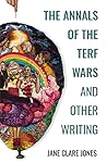 The Annals of the Terf Wars and Other Writing by Jane Clare Jones