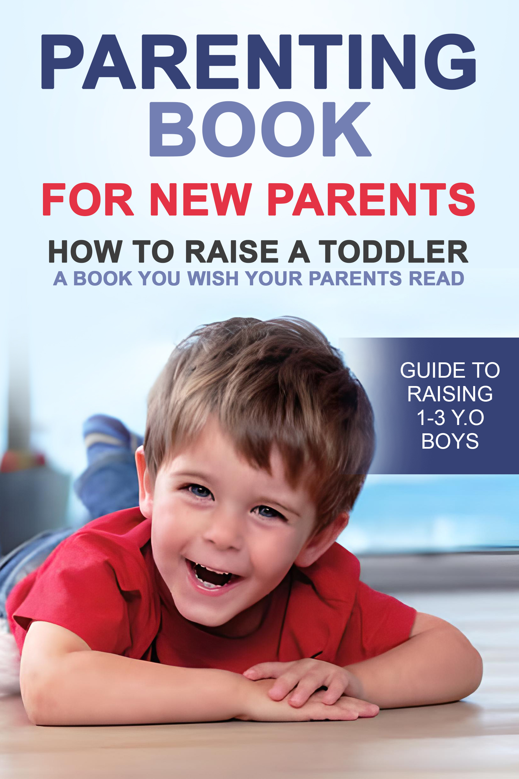 Parenting Book for New Parents : How to Raise a Toddler. A Book You Wish Your Parents Read. Guide to Rising 1-3 y o Boys