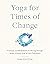 Yoga for Times of Change: Practices and Meditations for Moving Through Stress, Anxiety, Grief, and Life's Transitions