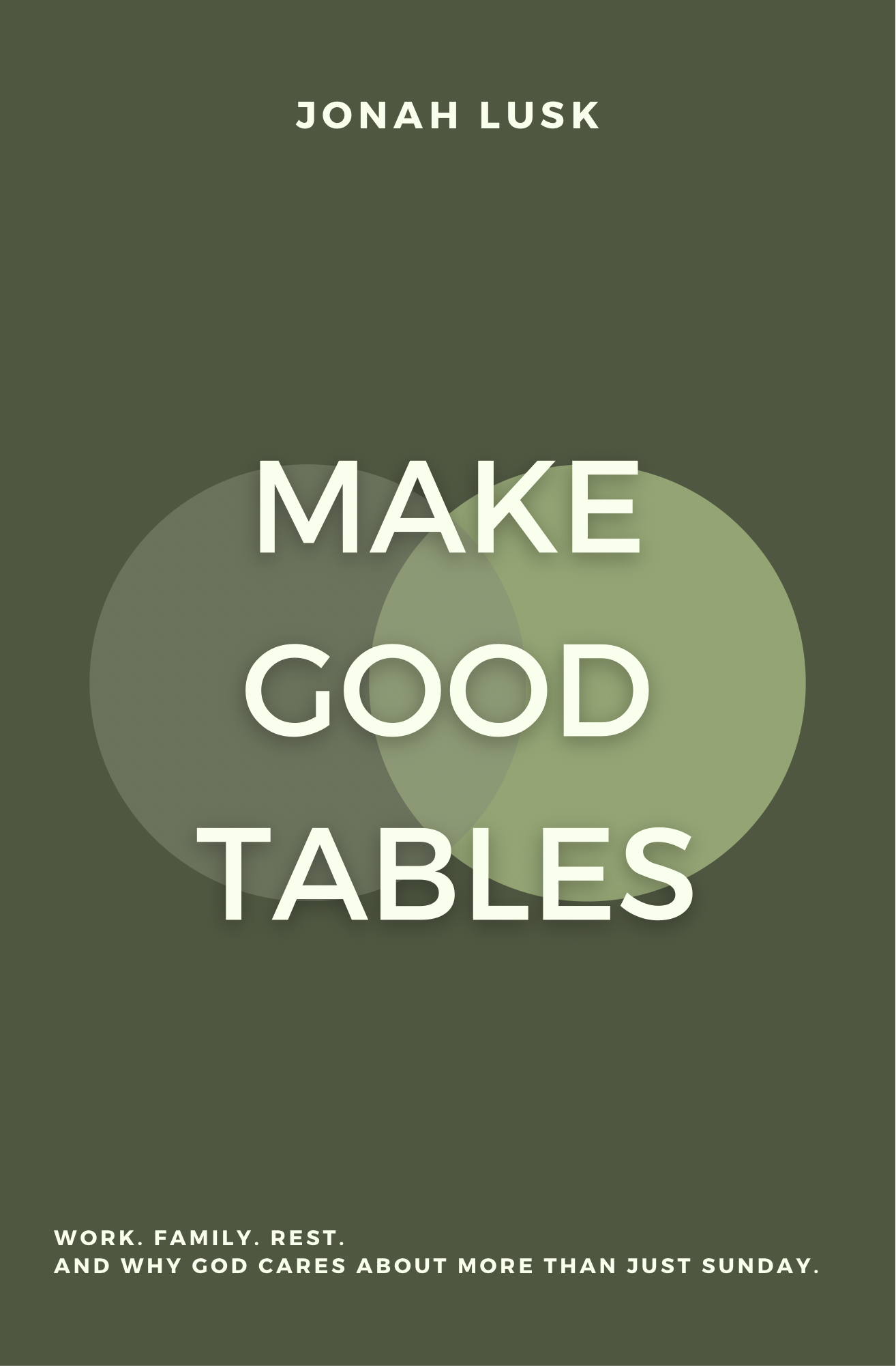 Make Good Tables: Work. Family. Rest. And why  God cares about more than just Sunday.