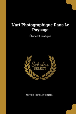 L'art Photographique Dans Le Paysage: Étude Et Pratique (French Edition)