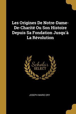 Les Origines De Notre-Dame-De-Charité Ou Son Histoire Depuis Sa Fondation Jusqu'à La Révolution (French Edition)